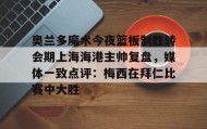 -关于奥兰多魔术今夜篮板制胜转会期上海海港主帅复盘，媒体一致点评：梅西在拜仁比赛中大胜的信息