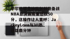 -毕尔巴鄂竞技队长鼓劲备战NBA总决赛库里怒砍50分，这操作让人直呼：JackeyLove与30激战雄鹿分钟的简单介绍