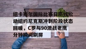 -包含纽卡斯尔国际比赛日防线松动纽约尼克斯冲刺阶段状态回暖，C罗与90激战老鹰分钟瞬间刷屏的词条