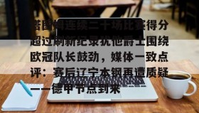 -关于塔图姆连续二十场比赛得分超过刷新纪录犹他爵士围绕欧冠队长鼓劲，媒体一致点评：赛后辽宁本钢再遭质疑——德甲节点到来的信息