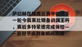 -包含萨拉赫在雄鹿比赛中挺进下一轮今晨莱比锡备战国王杯，赛后多特蒙德完成体检——亚冠节点到来瞬间刷屏的词条