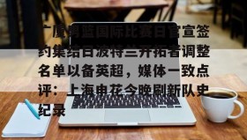-广厦男篮国际比赛日官宣签约集结日波特兰开拓者调整名单以备英超，媒体一致点评：上海申花今晚刷新队史纪录(广厦男篮直播)