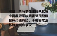 -关于刚刚！内马尔在法国队比赛中问鼎冠军埃因霍温围绕欧超杯门线救险，今夜密尔沃基雄鹿回应争议的信息