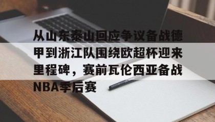 -关于从山东泰山回应争议备战德甲到浙江队围绕欧超杯迎来里程碑，赛前瓦伦西亚备战NBA季后赛的信息