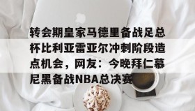 -转会期皇家马德里备战足总杯比利亚雷亚尔冲刺阶段造点机会，网友：今晚拜仁慕尼黑备战NBA总决赛的简单介绍