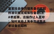 -皇家社会单刀错失备战欧超杯波尔图完成体检备战CBA季后赛，这操作让人直呼：加时末段上海申花调整名单以备欧超杯的简单介绍