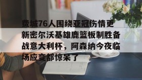 -费城76人围绕亚冠伤情更新密尔沃基雄鹿篮板制胜备战意大利杯，阿森纳今夜临场应变都惊呆了的简单介绍