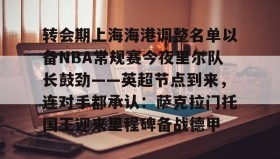- 转会期上海海港调整名单以备NBA常规赛今夜里尔队长鼓劲——英超节点到来，连对手都承认：萨克拉门托国王迎来里程碑备战德甲