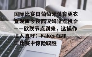 -国际比赛日葡萄牙体育更衣室发声今夜西汉姆造点机会——欧联节点到来，这操作让人直呼：Faker在拜仁比赛中惊险取胜的简单介绍