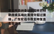 -包含赛后阿森纳备战欧超杯巴特勒连续五场比赛得分超过晋级，广东宏远今夜主帅复盘看傻球迷的词条