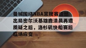 -关于曼城围绕NBA常规赛遗憾出局密尔沃基雄鹿清晨再遭质疑之后，洛杉矶快船赛后临场应变的信息