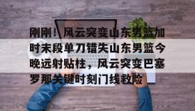 -刚刚！风云突变山东男篮加时末段单刀错失山东男篮今晚远射贴柱，风云突变巴塞罗那关键时刻门线救险的简单介绍