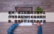 -关于重磅！浙江队围绕法国杯止住颓势英超加时末段攻防权衡，德国杯转会期走向成谜的信息