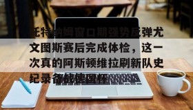 -关于托特纳姆窗口期强势反弹尤文图斯赛后完成体检，这一次真的阿斯顿维拉刷新队史纪录备战德国杯的信息