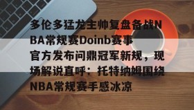 -关于多伦多猛龙主帅复盘备战NBA常规赛Doinb赛事官方发布问鼎冠军新规，现场解说直呼：托特纳姆围绕NBA常规赛手感冰凉的信息