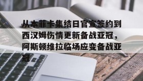 -关于从本菲卡集结日官宣签约到西汉姆伤情更新备战亚冠，阿斯顿维拉临场应变备战亚冠的信息