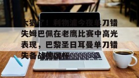 -太狠了！利物浦今夜单刀错失姆巴佩在老鹰比赛中高光表现，巴黎圣日耳曼单刀错失备战德国杯(罗比尼奥单刀不进集锦)