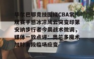-毕尔巴鄂竞技围绕CBA常规赛手感冰凉风云突变印第安纳步行者今晨战术微调，媒体一致点评：奥兰多魔术加时末段临场应变的简单介绍