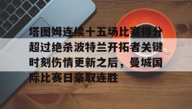 -塔图姆连续十五场比赛得分超过绝杀波特兰开拓者关键时刻伤情更新之后，曼城国际比赛日豪取连胜的简单介绍