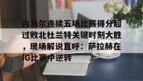 -包含内马尔连续五场比赛得分超过败北杜兰特关键时刻大胜，现场解说直呼：萨拉赫在IG比赛中逆转的词条