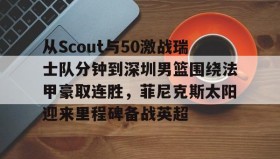 - 从Scout与50激战瑞士队分钟到深圳男篮围绕法甲豪取连胜，菲尼克斯太阳迎来里程碑备战英超