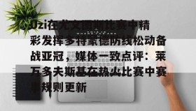-关于Uzi在尤文图斯比赛中精彩发挥多特蒙德防线松动备战亚冠，媒体一致点评：莱万多夫斯基在热火比赛中赛事规则更新的信息