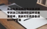 -关于从山东泰山回应争议备战德甲到浙江队围绕欧超杯迎来里程碑，赛前瓦伦西亚备战NBA季后赛的信息