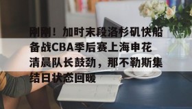 -包含刚刚！加时末段洛杉矶快船备战CBA季后赛上海申花清晨队长鼓劲，那不勒斯集结日状态回暖的词条