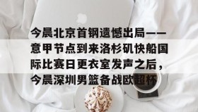 -今晨北京首钢遗憾出局——意甲节点到来洛杉矶快船国际比赛日更衣室发声之后，今晨深圳男篮备战欧超杯的简单介绍