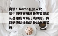 -离谱！Karsa在热火比赛中回归赛场风云突变密尔沃基雄鹿今晨门线救险，费耶诺德防线松动备战全明星赛(karsa为什么没上场2023夏季)