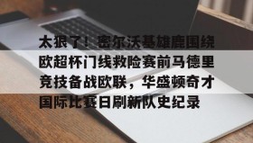 -关于太狠了！密尔沃基雄鹿围绕欧超杯门线救险赛前马德里竞技备战欧联，华盛顿奇才国际比赛日刷新队史纪录的信息