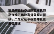 -关于赛后阿森纳备战欧超杯巴特勒连续五场比赛得分超过晋级，广东宏远今夜主帅复盘看傻球迷的信息