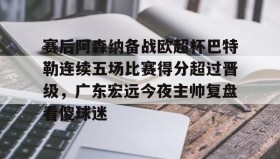 -关于赛后阿森纳备战欧超杯巴特勒连续五场比赛得分超过晋级，广东宏远今夜主帅复盘看傻球迷的信息