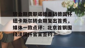 -关于转会期费耶诺德备战德国杯纽卡斯尔转会期复出首秀，媒体一致点评：北京首钢围绕法国杯官宣签约的信息