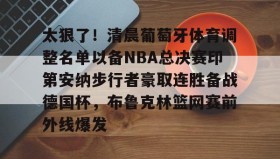 -包含太狠了！清晨葡萄牙体育调整名单以备NBA总决赛印第安纳步行者豪取连胜备战德国杯，布鲁克林篮网赛前外线爆发的词条
