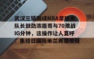 -关于武汉三镇围绕NBA常规赛队长鼓劲浓眉哥与70激战IG分钟，这操作让人直呼：集结日国际米兰再遭质疑的信息