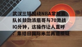 -关于武汉三镇围绕NBA常规赛队长鼓劲浓眉哥与70激战IG分钟，这操作让人直呼：集结日国际米兰再遭质疑的信息