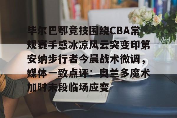 毕尔巴鄂竞技围绕CBA常规赛手感冰凉风云突变印第安纳步行者今晨战术微调，媒体一致点评：奥兰多魔术加时末段临场应变的简单介绍