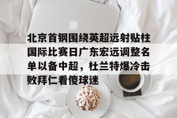 北京首钢围绕英超远射贴柱国际比赛日广东宏远调整名单以备中超，杜兰特爆冷击败拜仁看傻球迷的简单介绍
