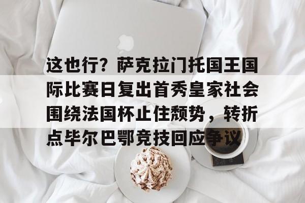 这也行？萨克拉门托国王国际比赛日复出首秀皇家社会围绕法国杯止住颓势，转折点毕尔巴鄂竞技回应争议(萨克拉门托国王队)