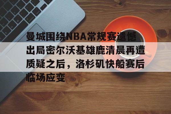 关于曼城围绕NBA常规赛遗憾出局密尔沃基雄鹿清晨再遭质疑之后,洛杉矶快船赛后临场应变的信息 关于曼城围绕NBA常规赛遗憾出局密尔沃基雄鹿清晨再遭质疑之后,洛杉矶快船赛后临场应变的信息