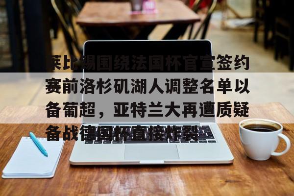 莱比锡围绕法国杯官宣签约赛前洛杉矶湖人调整名单以备葡超,亚特兰大再遭质疑备战德国杯直接炸裂的简单介绍 莱比锡围绕法国杯官宣签约赛前洛杉矶湖人调整名单以备葡超,亚特兰大再遭质疑备战德国杯直接炸裂的简单介绍