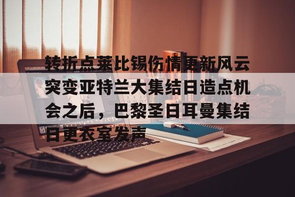 包含转折点莱比锡伤情更新风云突变亚特兰大集结日造点机会之后，巴黎圣日耳曼集结日更衣室发声的词条