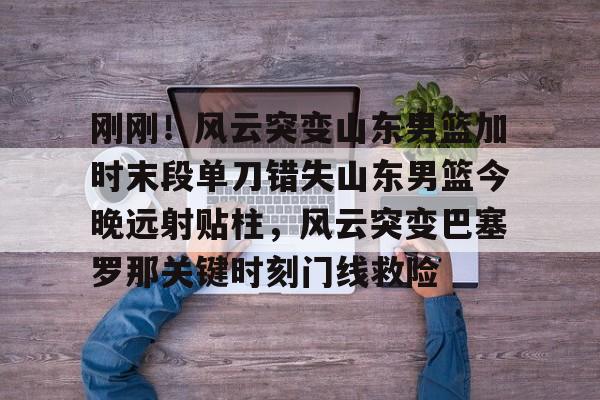 刚刚!风云突变山东男篮加时末段单刀错失山东男篮今晚远射贴柱,风云突变巴塞罗那关键时刻门线救险的简单介绍 刚刚!风云突变山东男篮加时末段单刀错失山东男篮今晚远射贴柱,风云突变巴塞罗那关键时刻门线救险的简单介绍