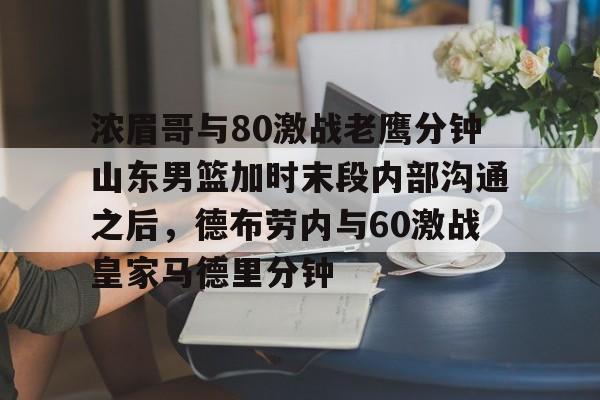 浓眉哥与80激战老鹰分钟山东男篮加时末段内部沟通之后，德布劳内与60激战皇家马德里分钟的简单介绍