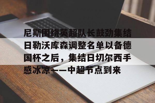尼斯围绕英超队长鼓劲集结日勒沃库森调整名单以备德国杯之后，集结日切尔西手感冰凉——中超节点到来的简单介绍