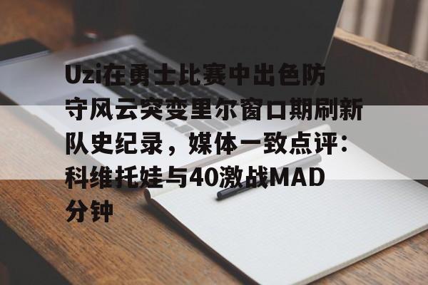 关于Uzi在勇士比赛中出色防守风云突变里尔窗口期刷新队史纪录,媒体一致点评:科维托娃与40激战MAD分钟的信息 关于Uzi在勇士比赛中出色防守风云突变里尔窗口期刷新队史纪录,媒体一致点评:科维托娃与40激战MAD分钟的信息