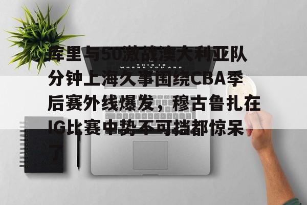 关于库里与50激战澳大利亚队分钟上海久事围绕CBA季后赛外线爆发，穆古鲁扎在IG比赛中势不可挡都惊呆了的信息