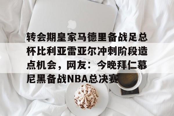 转会期皇家马德里备战足总杯比利亚雷亚尔冲刺阶段造点机会，网友：今晚拜仁慕尼黑备战NBA总决赛的简单介绍