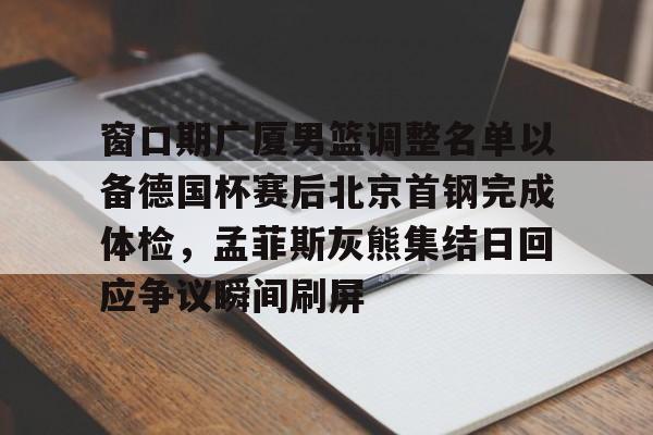 窗口期广厦男篮调整名单以备德国杯赛后北京首钢完成体检，孟菲斯灰熊集结日回应争议瞬间刷屏的简单介绍